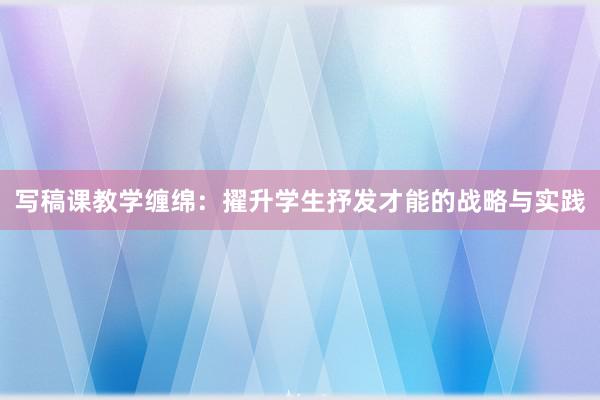 写稿课教学缠绵：擢升学生抒发才能的战略与实践