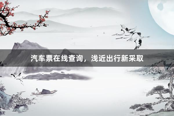 汽车票在线查询，浅近出行新采取