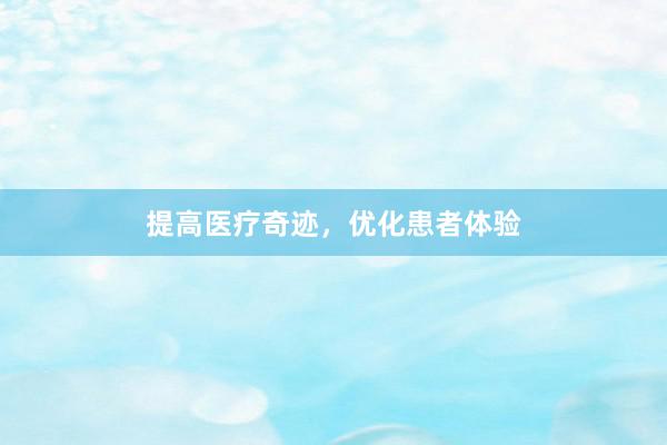 提高医疗奇迹，优化患者体验
