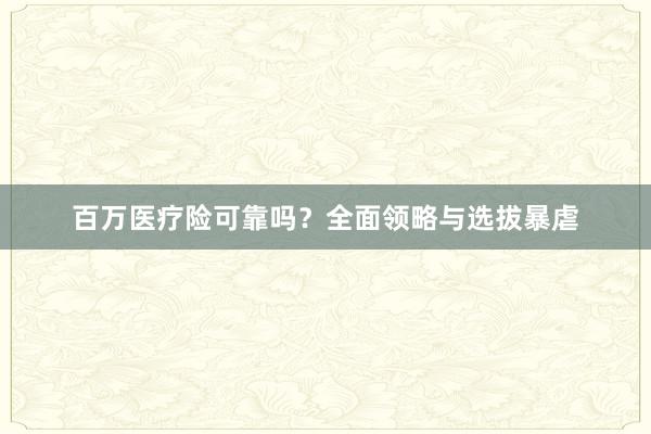 百万医疗险可靠吗？全面领略与选拔暴虐