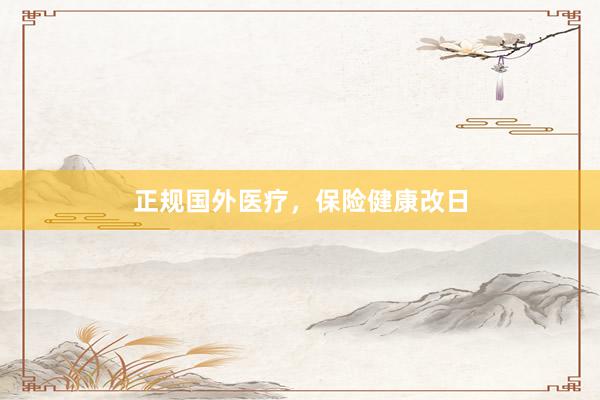正规国外医疗，保险健康改日