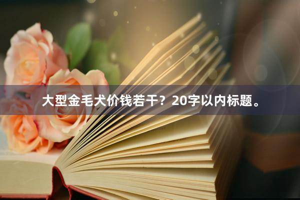 大型金毛犬价钱若干？20字以内标题。